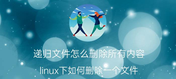 递归文件怎么删除所有内容 linux下如何删除一个文件？